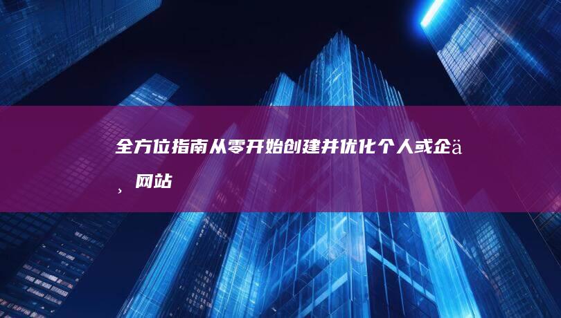 全方位指南：从零开始创建并优化个人或企业网站