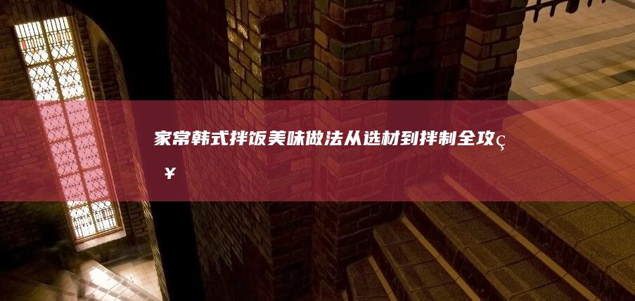 家常韩式拌饭美味做法：从选材到拌制全攻略